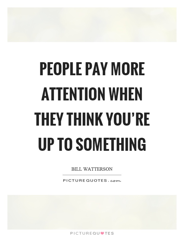 People pay more attention when they think you're up to something Picture Quote #1