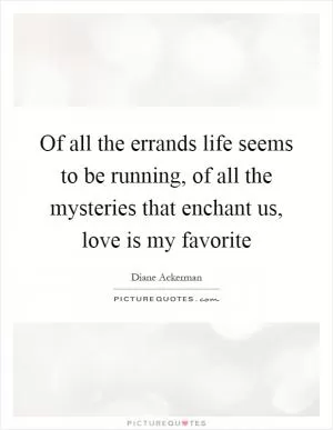 Of all the errands life seems to be running, of all the mysteries that enchant us, love is my favorite Picture Quote #1