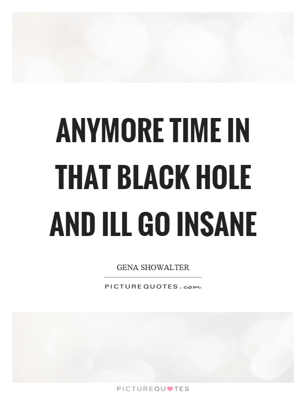 Anymore time in that black hole and ill go insane Picture Quote #1