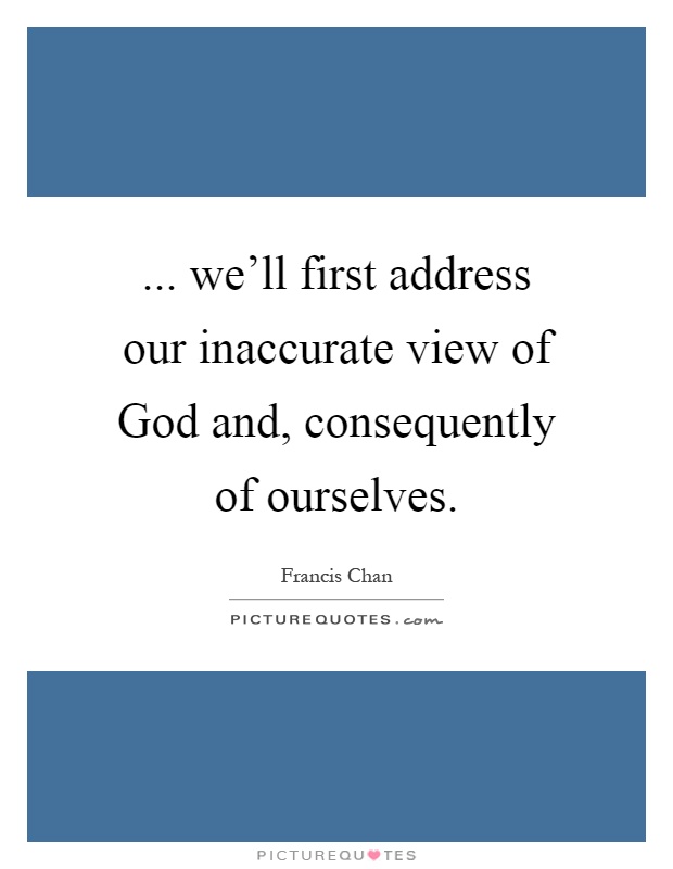 ... we'll first address our inaccurate view of God and, consequently of ourselves Picture Quote #1