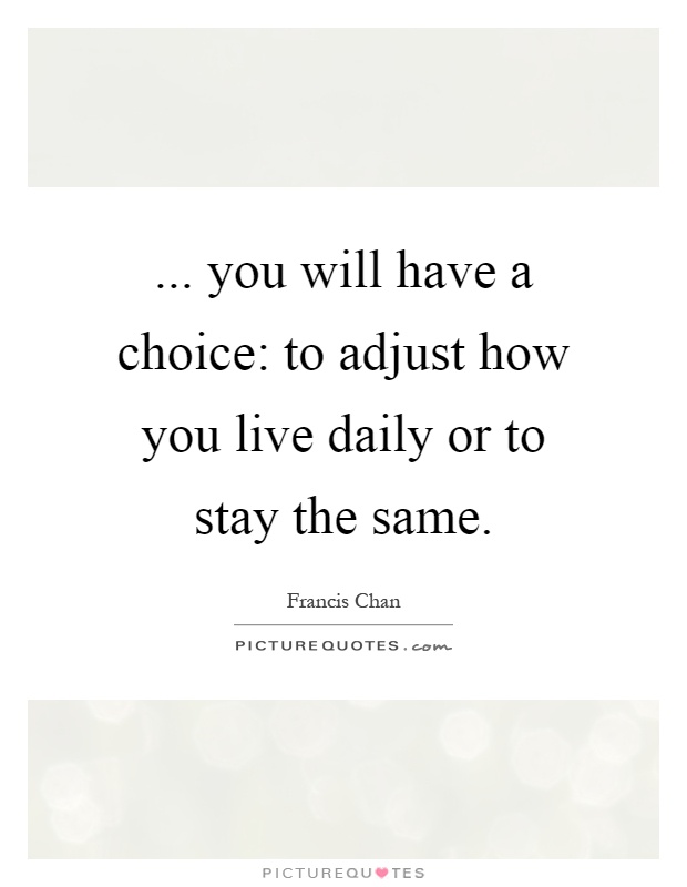 ... you will have a choice: to adjust how you live daily or to stay the same Picture Quote #1