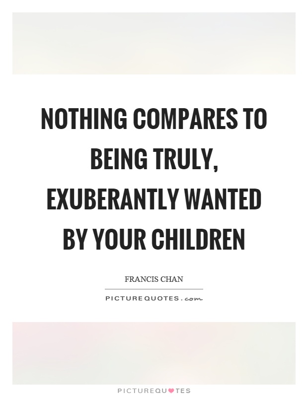 Nothing compares to being truly, exuberantly wanted by your children Picture Quote #1