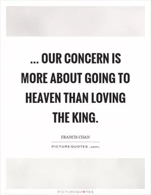 ... our concern is more about going to heaven than loving the King Picture Quote #1