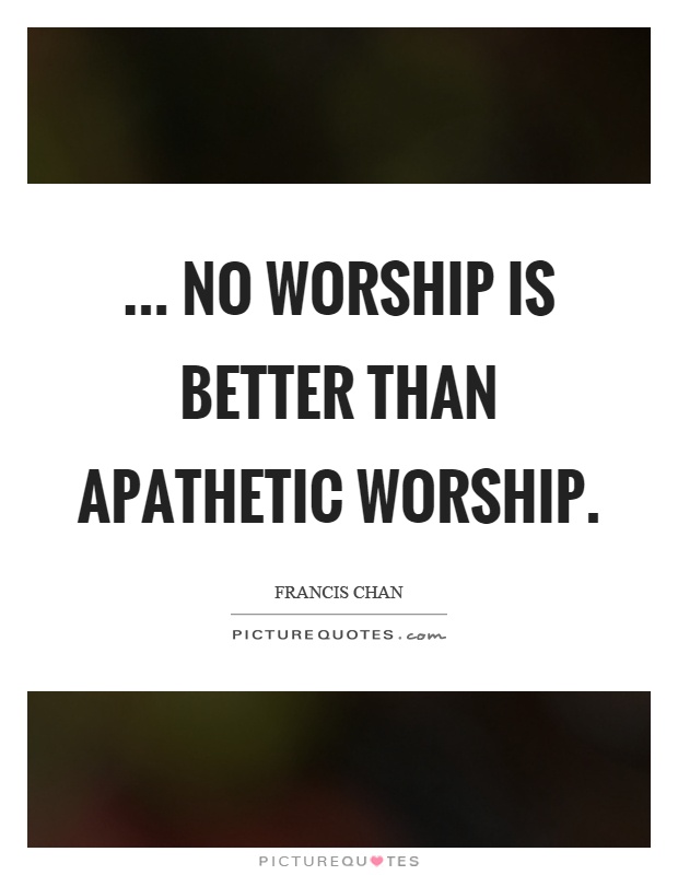 ... no worship is better than apathetic worship Picture Quote #1