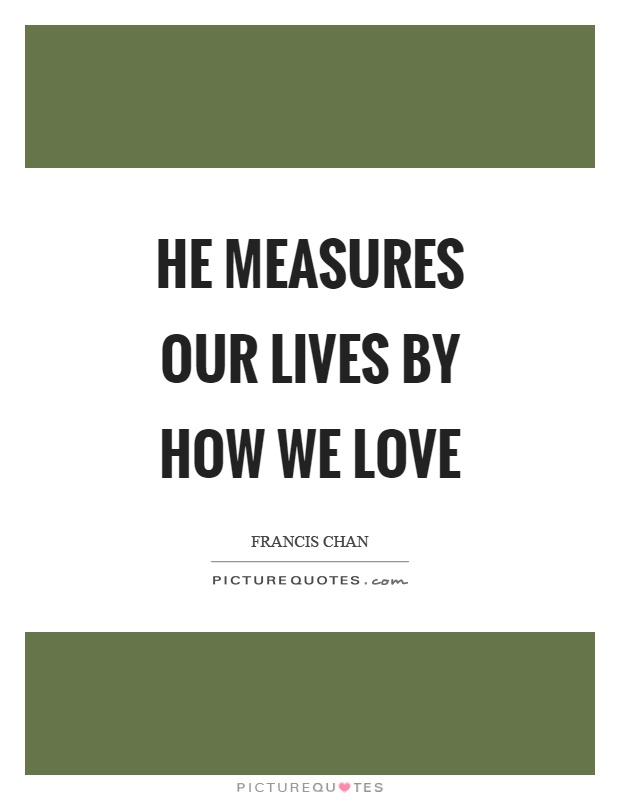 He measures our lives by how we love Picture Quote #1