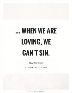 ... when we are loving, we can’t sin Picture Quote #1