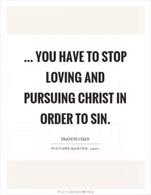 ... you have to stop loving and pursuing Christ in order to sin Picture Quote #1