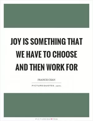 Joy is something that we have to choose and then work for Picture Quote #1