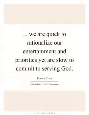... we are quick to rationalize our entertainment and priorities yet are slow to commit to serving God Picture Quote #1