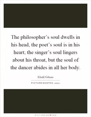 The philosopher’s soul dwells in his head, the poet’s soul is in his heart; the singer’s soul lingers about his throat, but the soul of the dancer abides in all her body Picture Quote #1