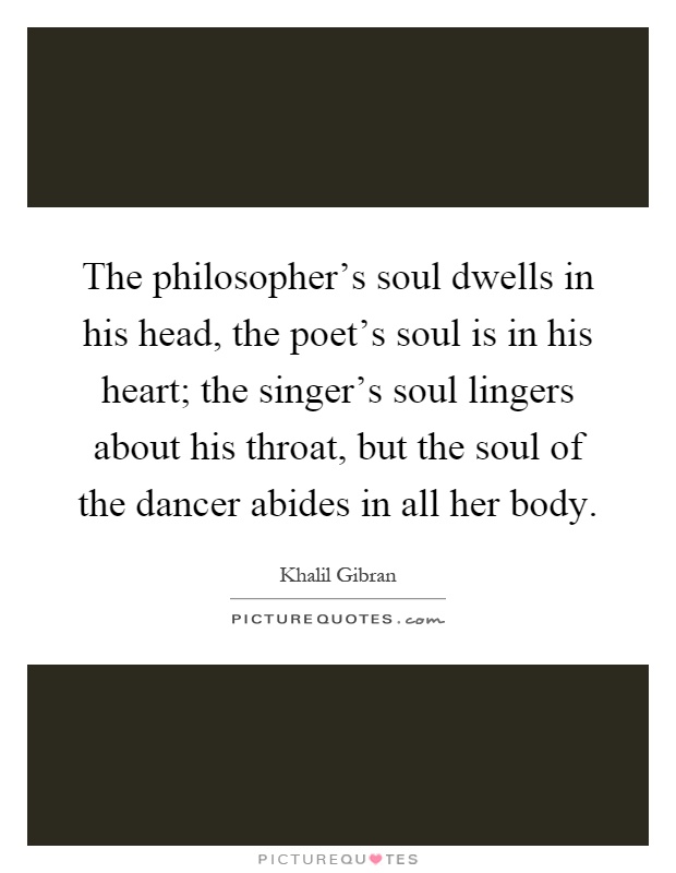 The philosopher's soul dwells in his head, the poet's soul is in his heart; the singer's soul lingers about his throat, but the soul of the dancer abides in all her body Picture Quote #1