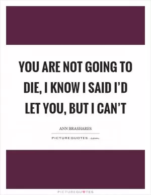 You are not going to die, I know I said I’d let you, but I can’t Picture Quote #1