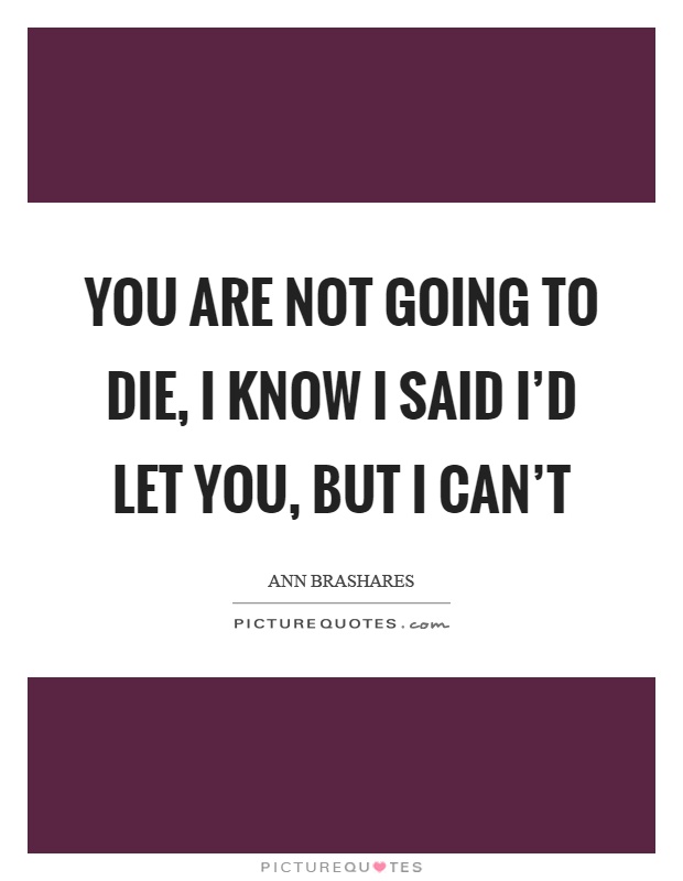 You are not going to die, I know I said I'd let you, but I can't Picture Quote #1