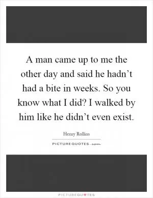 A man came up to me the other day and said he hadn’t had a bite in weeks. So you know what I did? I walked by him like he didn’t even exist Picture Quote #1