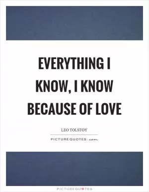 Everything I know, I know because of love Picture Quote #1