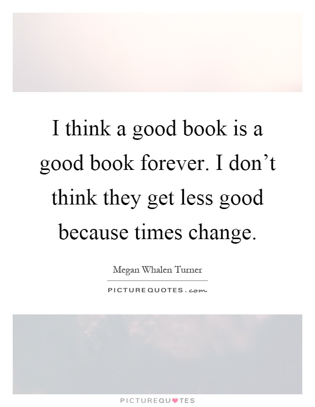 I think a good book is a good book forever. I don't think they get less good because times change Picture Quote #1