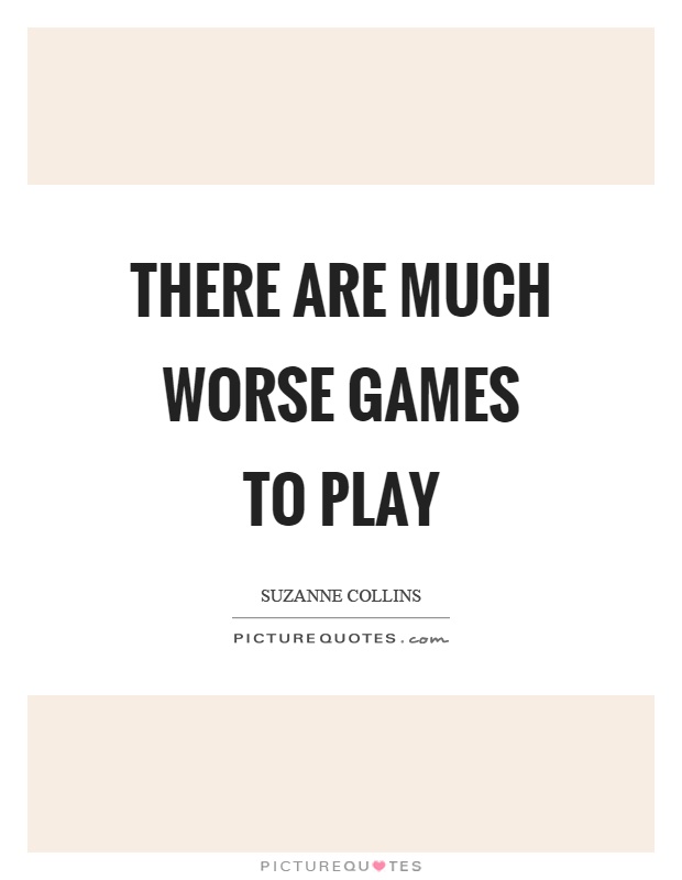 There are much worse games to play Picture Quote #1