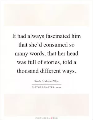 It had always fascinated him that she’d consumed so many words, that her head was full of stories, told a thousand different ways Picture Quote #1