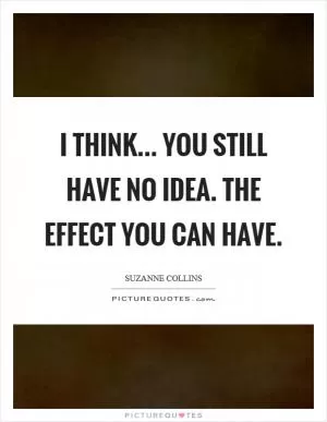 I think... you still have no idea. The effect you can have Picture Quote #1