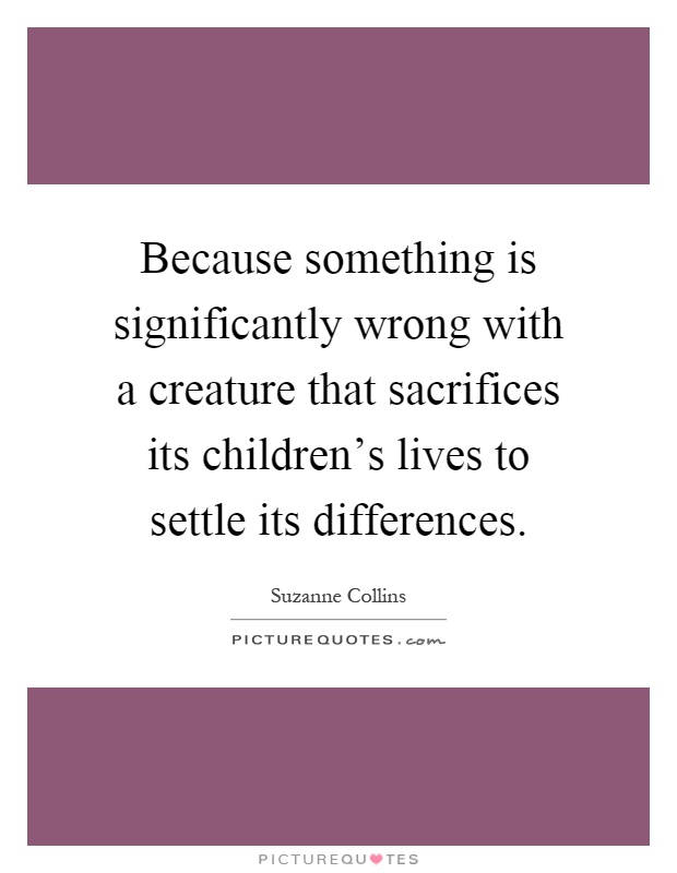 Because something is significantly wrong with a creature that sacrifices its children's lives to settle its differences Picture Quote #1