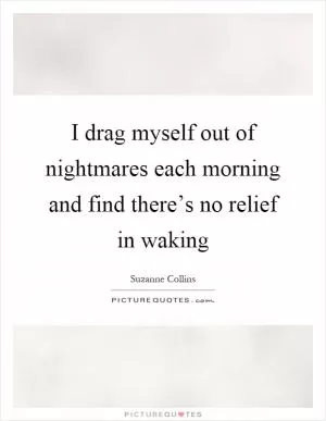 I drag myself out of nightmares each morning and find there’s no relief in waking Picture Quote #1