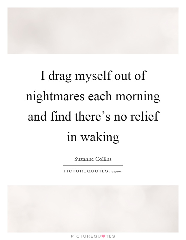 I drag myself out of nightmares each morning and find there's no relief in waking Picture Quote #1