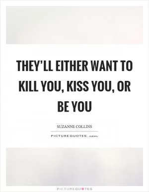 They’ll either want to kill you, kiss you, or be you Picture Quote #1