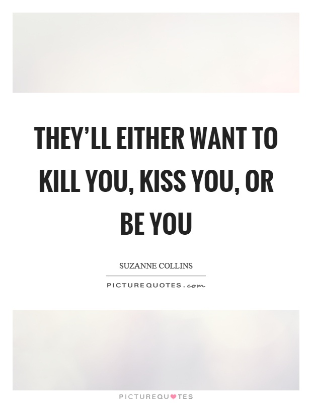They'll either want to kill you, kiss you, or be you Picture Quote #1