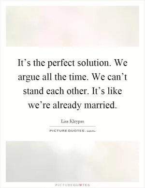 It’s the perfect solution. We argue all the time. We can’t stand each other. It’s like we’re already married Picture Quote #1