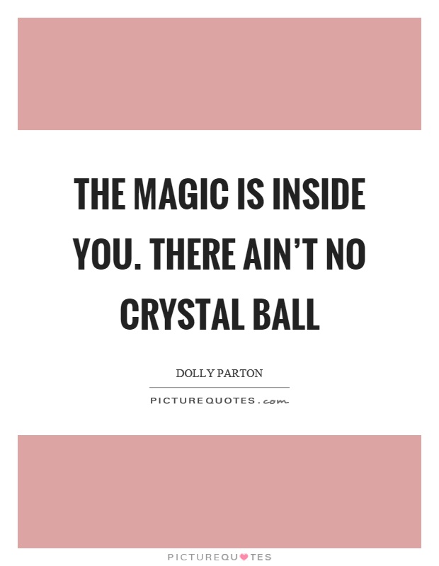 The magic is inside you. there ain’t no crystal ball Picture Quote #1