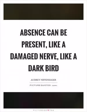 Absence can be present, like a damaged nerve, like a dark bird Picture Quote #1