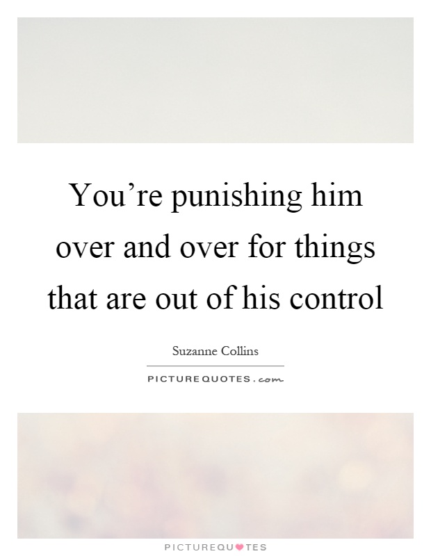 You're punishing him over and over for things that are out of his control Picture Quote #1