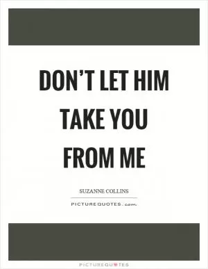 Don’t let him take you from me Picture Quote #1