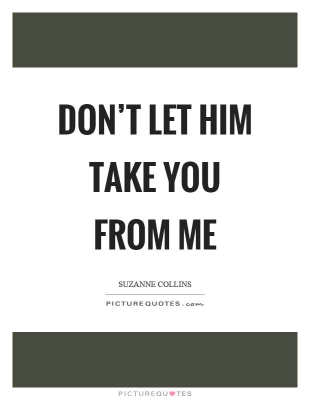 Don't let him take you from me Picture Quote #1