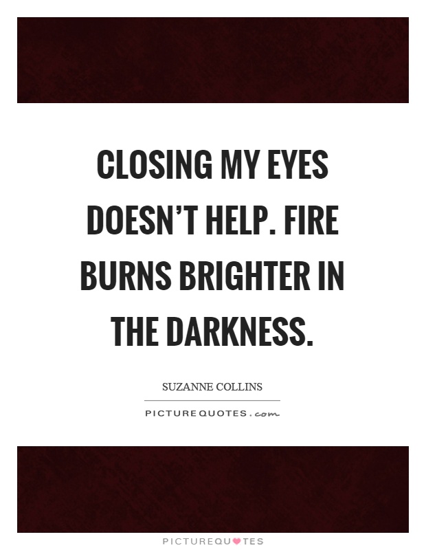 Closing my eyes doesn't help. Fire burns brighter in the darkness Picture Quote #1