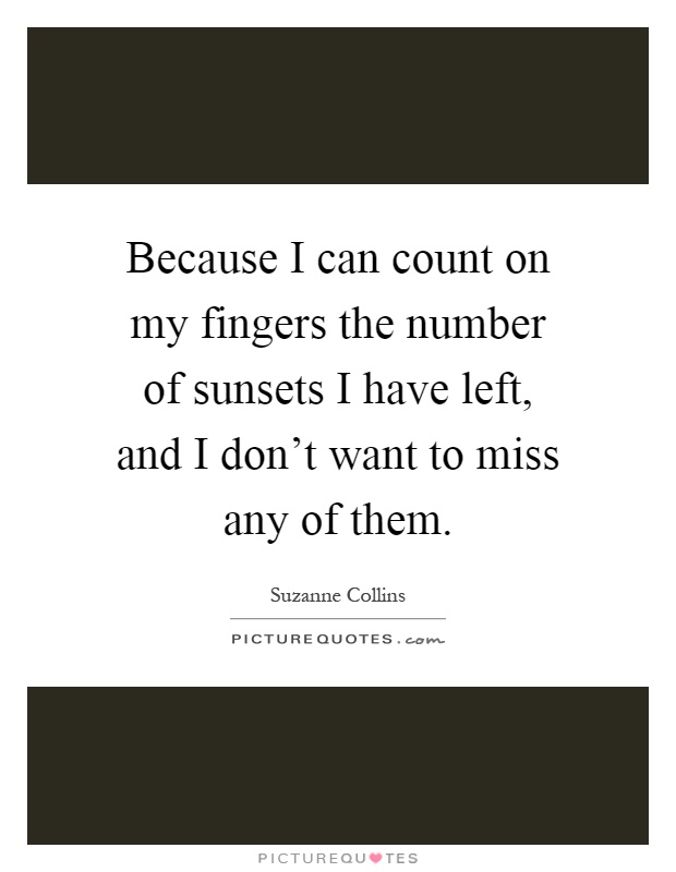 Because I can count on my fingers the number of sunsets I have left, and I don't want to miss any of them Picture Quote #1