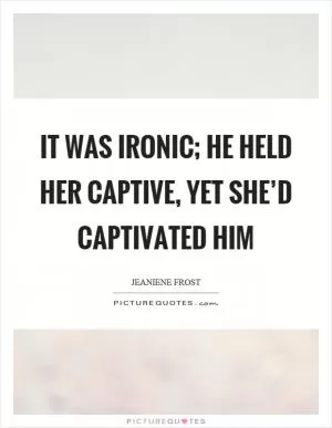 It was ironic; he held her captive, yet she’d captivated him Picture Quote #1