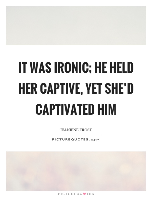 It was ironic; he held her captive, yet she'd captivated him Picture Quote #1