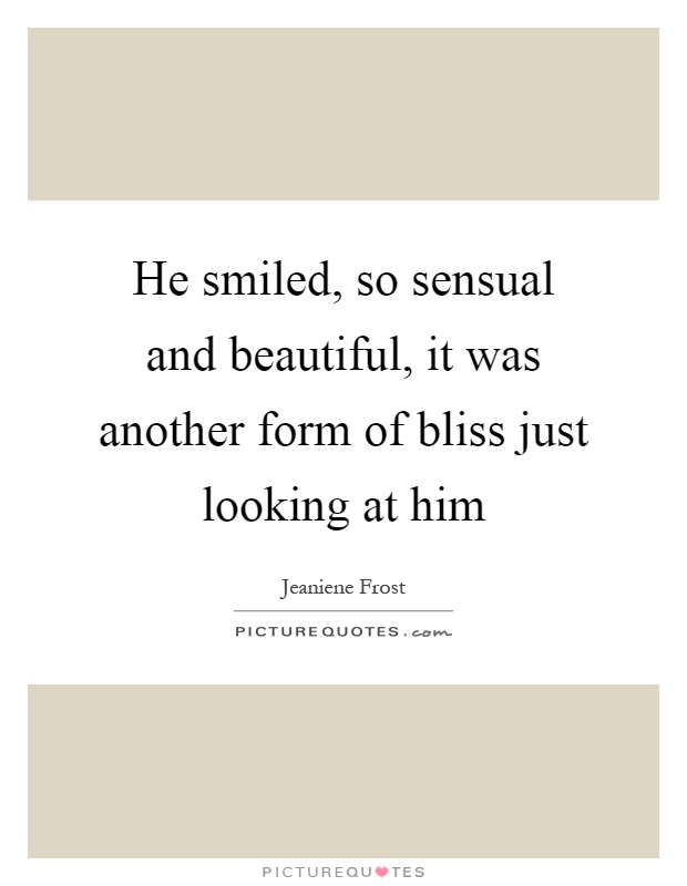 He smiled, so sensual and beautiful, it was another form of bliss just looking at him Picture Quote #1