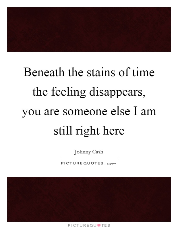 Beneath the stains of time the feeling disappears, you are someone else I am still right here Picture Quote #1