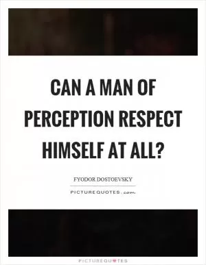 Can a man of perception respect himself at all? Picture Quote #1
