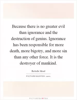 Because there is no greater evil than ignorance and the destruction of genius. Ignorance has been responsible for more death, more bigotry, and more sin than any other force. It is the destroyer of mankind Picture Quote #1