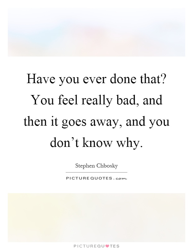 Have you ever done that? You feel really bad, and then it goes away, and you don't know why Picture Quote #1