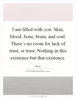 I am filled with you. Skin, blood, bone, brain, and soul. There’s no room for lack of trust, or trust. Nothing in this existence but that existence Picture Quote #1