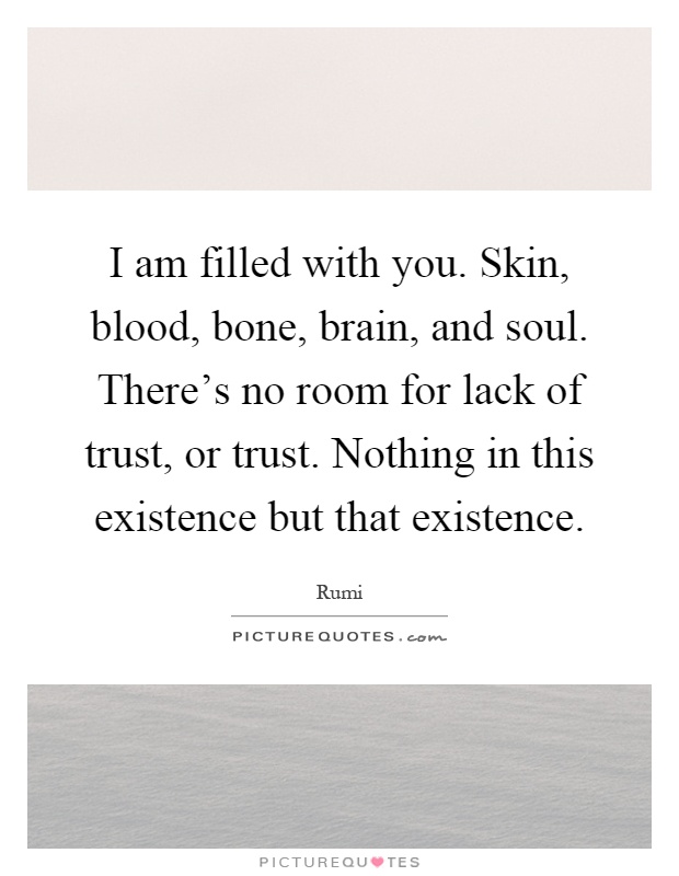 I am filled with you. Skin, blood, bone, brain, and soul. There's no room for lack of trust, or trust. Nothing in this existence but that existence Picture Quote #1