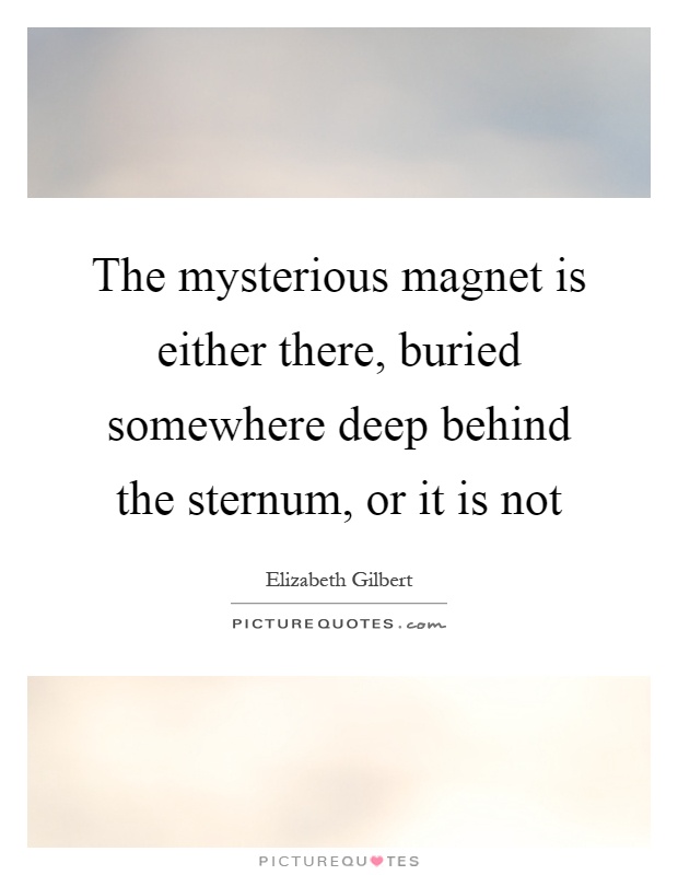 The mysterious magnet is either there, buried somewhere deep behind the sternum, or it is not Picture Quote #1