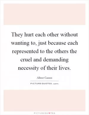 They hurt each other without wanting to, just because each represented to the others the cruel and demanding necessity of their lives Picture Quote #1