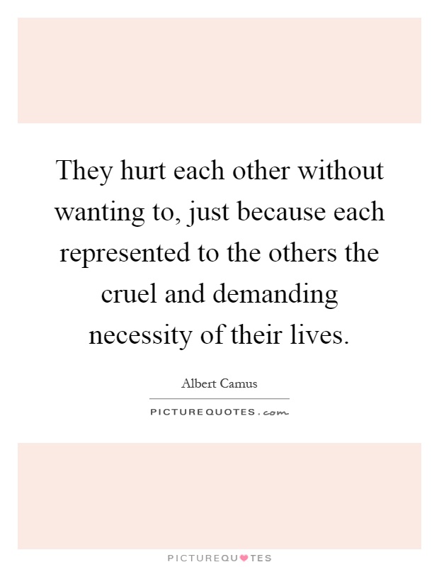 They hurt each other without wanting to, just because each represented to the others the cruel and demanding necessity of their lives Picture Quote #1