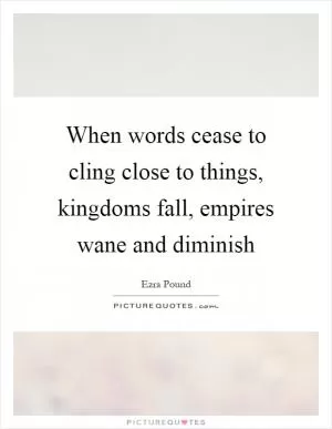 When words cease to cling close to things, kingdoms fall, empires wane and diminish Picture Quote #1
