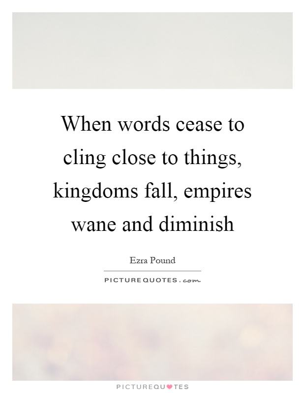 When words cease to cling close to things, kingdoms fall, empires wane and diminish Picture Quote #1